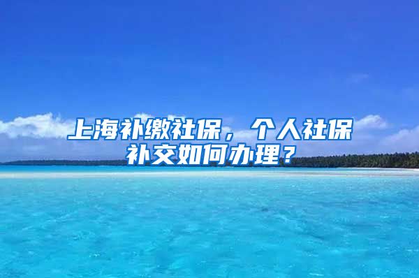 上海补缴社保，个人社保补交如何办理？