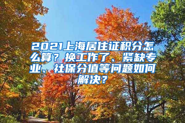 2021上海居住证积分怎么算？换工作了、紧缺专业、社保分值等问题如何解决？