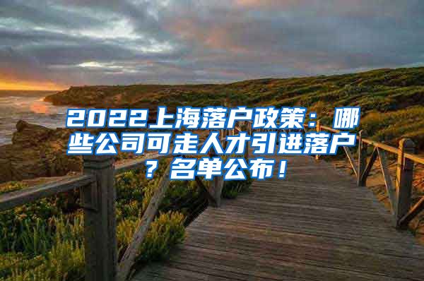 2022上海落户政策：哪些公司可走人才引进落户？名单公布！