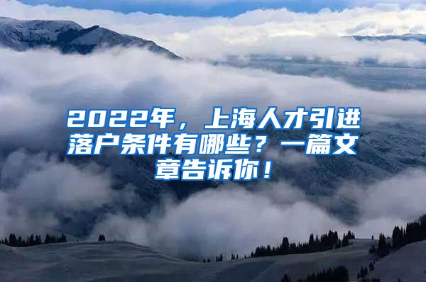 2022年，上海人才引进落户条件有哪些？一篇文章告诉你！