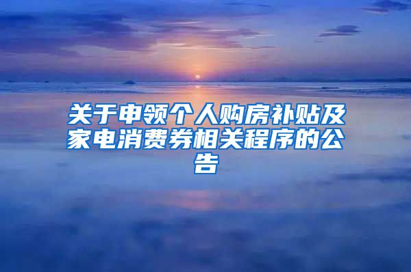 关于申领个人购房补贴及家电消费券相关程序的公告