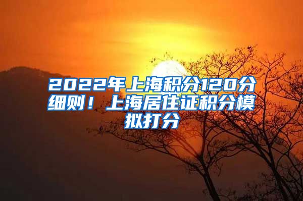 2022年上海积分120分细则！上海居住证积分模拟打分