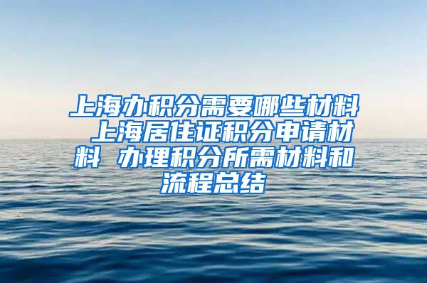 上海办积分需要哪些材料 上海居住证积分申请材料 办理积分所需材料和流程总结