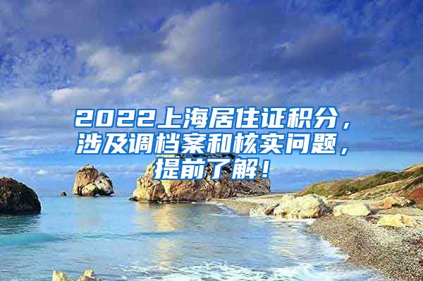 2022上海居住证积分，涉及调档案和核实问题，提前了解！