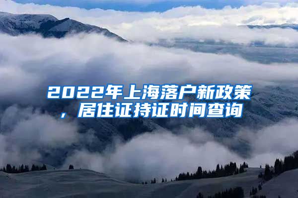 2022年上海落户新政策，居住证持证时间查询