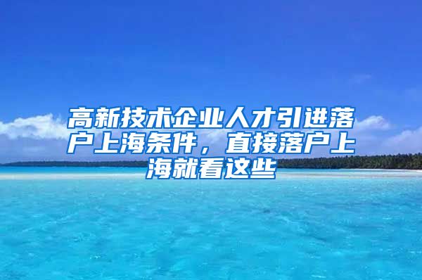 高新技术企业人才引进落户上海条件，直接落户上海就看这些