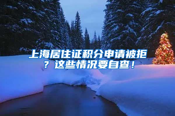 上海居住证积分申请被拒？这些情况要自查！