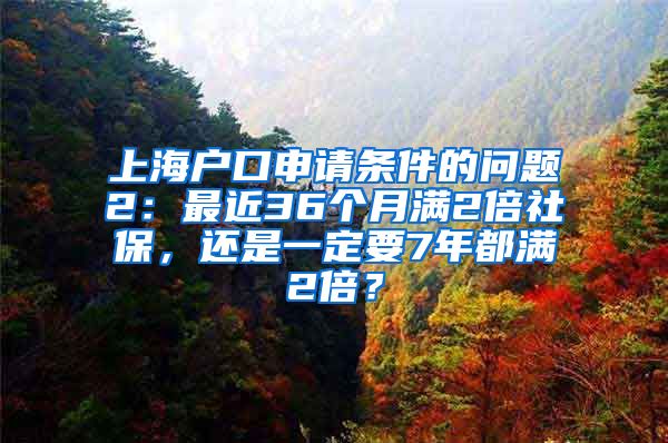 上海户口申请条件的问题2：最近36个月满2倍社保，还是一定要7年都满2倍？