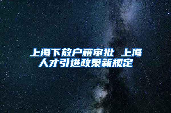 上海下放户籍审批 上海人才引进政策新规定