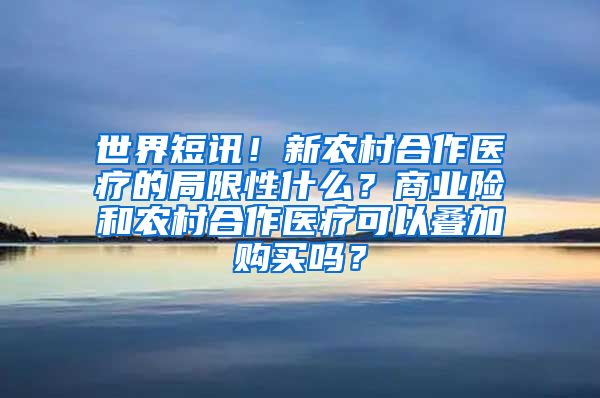 世界短讯！新农村合作医疗的局限性什么？商业险和农村合作医疗可以叠加购买吗？