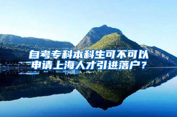 自考专科本科生可不可以申请上海人才引进落户？