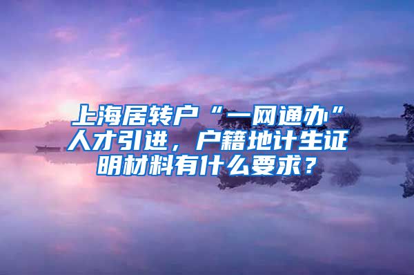 上海居转户“一网通办”人才引进，户籍地计生证明材料有什么要求？