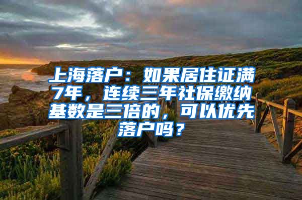 上海落户：如果居住证满7年，连续三年社保缴纳基数是三倍的，可以优先落户吗？