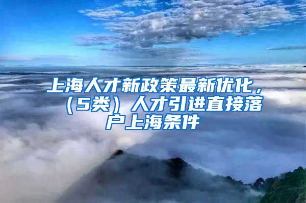 上海人才新政策最新优化，（5类）人才引进直接落户上海条件