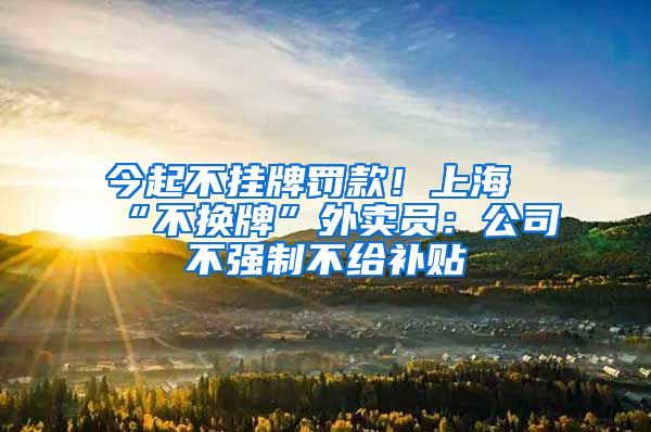 今起不挂牌罚款！上海“不换牌”外卖员：公司不强制不给补贴