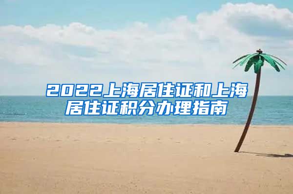 2022上海居住证和上海居住证积分办理指南