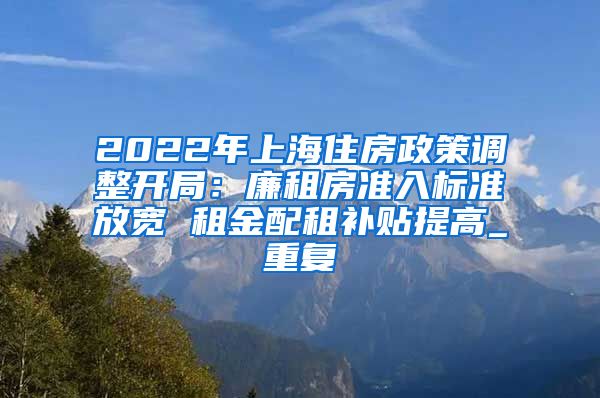 2022年上海住房政策调整开局：廉租房准入标准放宽 租金配租补贴提高_重复