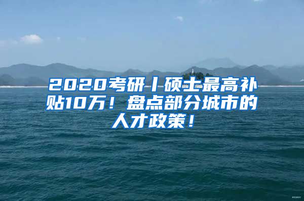 2020考研丨硕士最高补贴10万！盘点部分城市的人才政策！