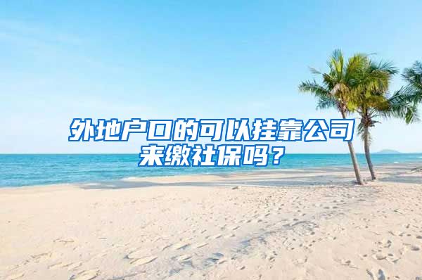 外地户口的可以挂靠公司来缴社保吗？