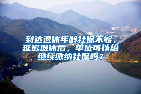 到达退休年龄社保不够，延迟退休后，单位可以给继续缴纳社保吗？