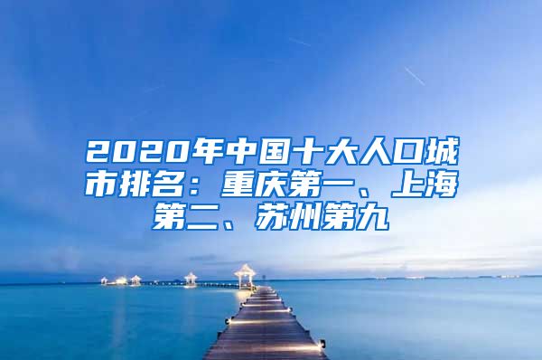 2020年中国十大人口城市排名：重庆第一、上海第二、苏州第九