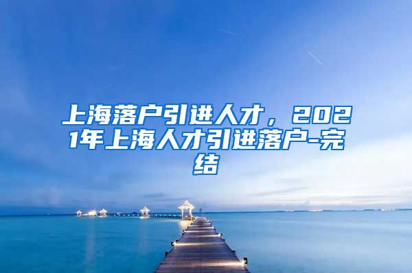 上海落户引进人才，2021年上海人才引进落户-完结