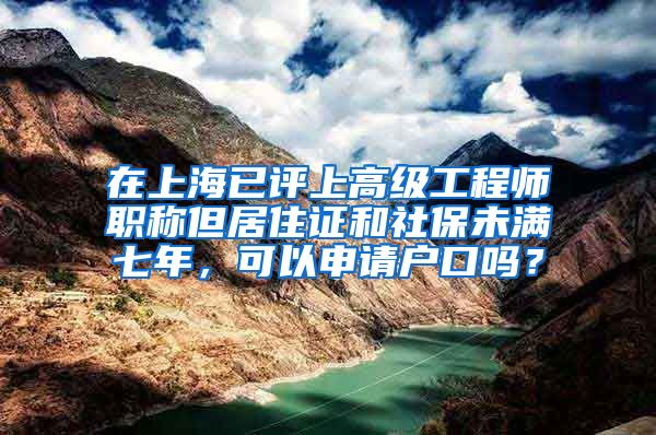 在上海已评上高级工程师职称但居住证和社保未满七年，可以申请户口吗？