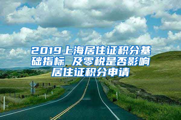 2019上海居住证积分基础指标 及零税是否影响居住证积分申请