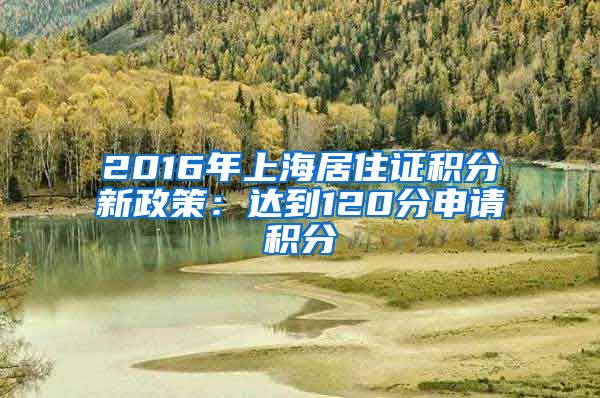 2016年上海居住证积分新政策：达到120分申请积分