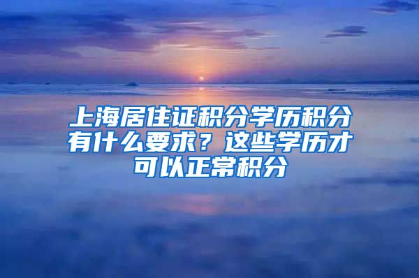 上海居住证积分学历积分有什么要求？这些学历才可以正常积分