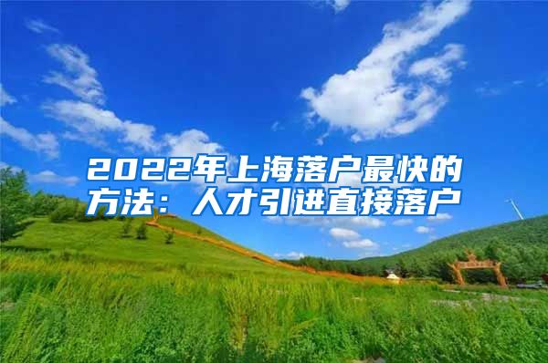 2022年上海落户最快的方法：人才引进直接落户