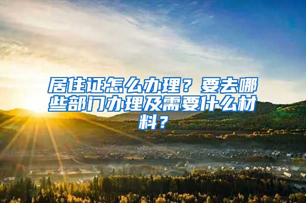 居住证怎么办理？要去哪些部门办理及需要什么材料？