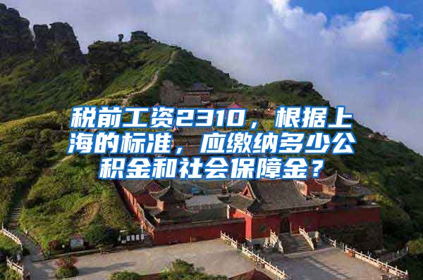 税前工资2310，根据上海的标准，应缴纳多少公积金和社会保障金？