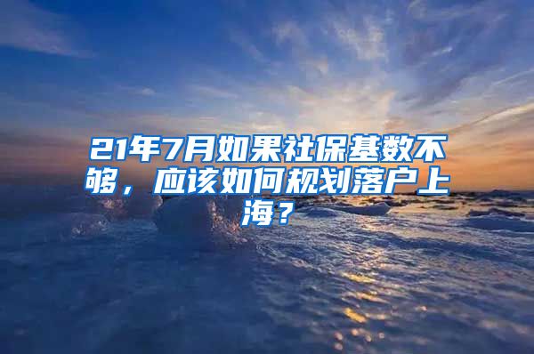 21年7月如果社保基数不够，应该如何规划落户上海？