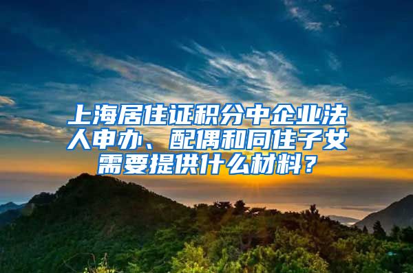 上海居住证积分中企业法人申办、配偶和同住子女需要提供什么材料？