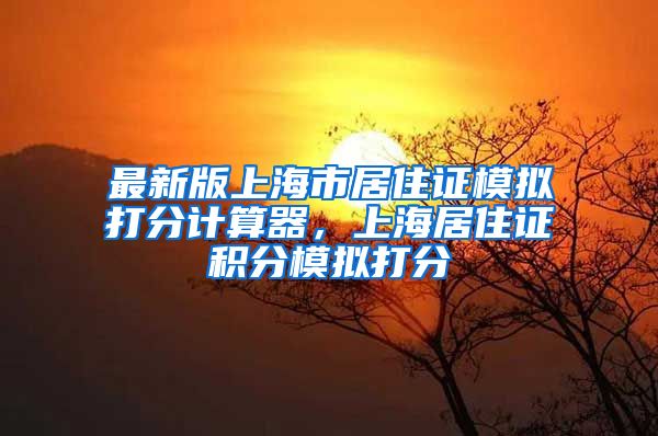 最新版上海市居住证模拟打分计算器，上海居住证积分模拟打分