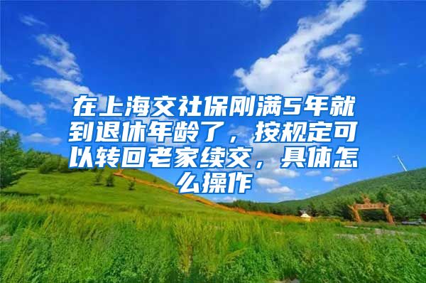 在上海交社保刚满5年就到退休年龄了，按规定可以转回老家续交，具体怎么操作