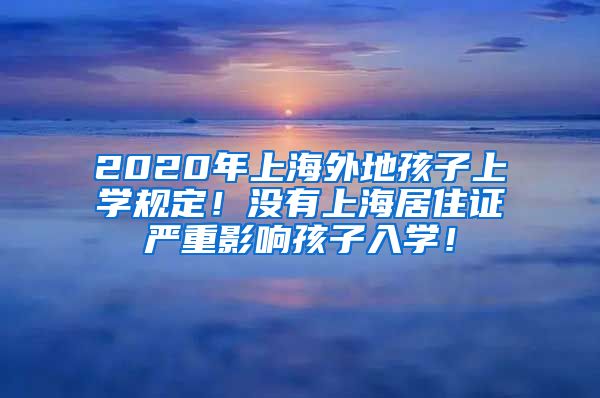 2020年上海外地孩子上学规定！没有上海居住证严重影响孩子入学！