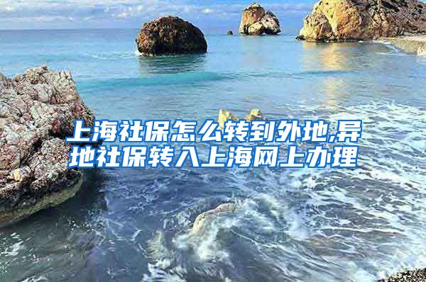 上海社保怎么转到外地,异地社保转入上海网上办理