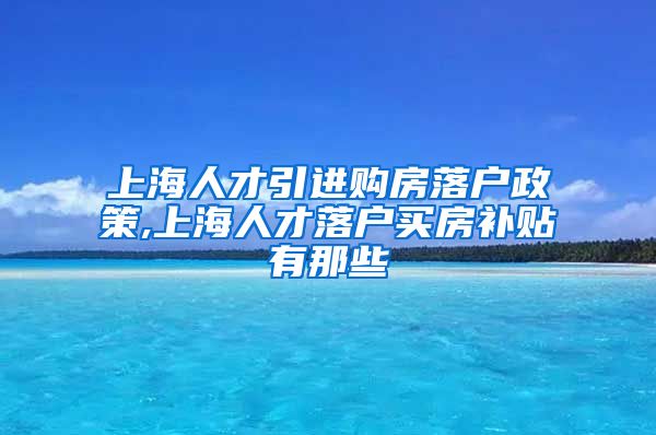 上海人才引进购房落户政策,上海人才落户买房补贴有那些