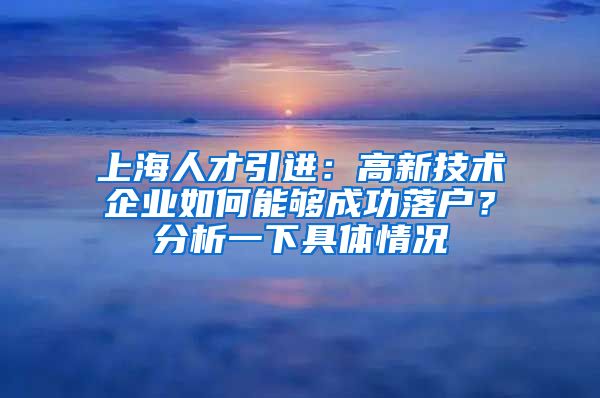 上海人才引进：高新技术企业如何能够成功落户？分析一下具体情况