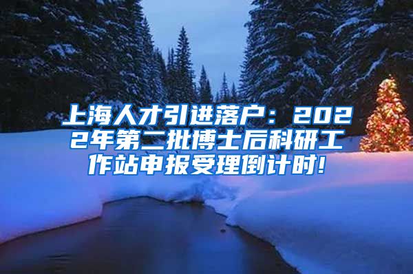 上海人才引进落户：2022年第二批博士后科研工作站申报受理倒计时!