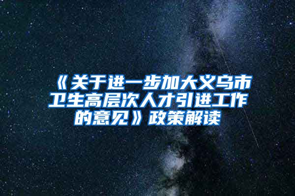 《关于进一步加大义乌市卫生高层次人才引进工作的意见》政策解读