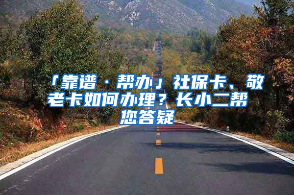 「靠谱·帮办」社保卡、敬老卡如何办理？长小二帮您答疑