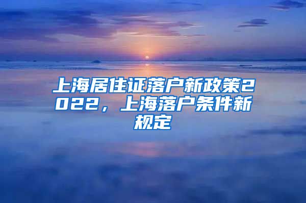 上海居住证落户新政策2022，上海落户条件新规定