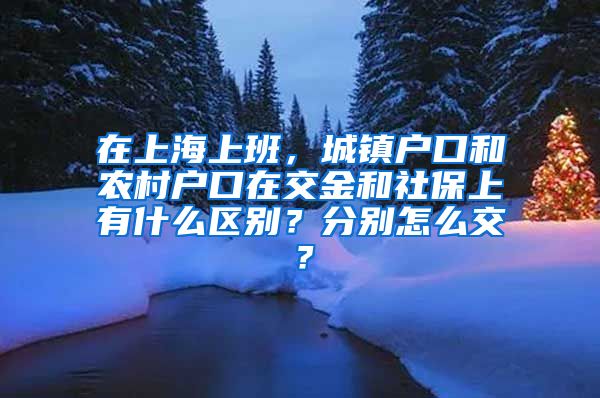 在上海上班，城镇户口和农村户口在交金和社保上有什么区别？分别怎么交？