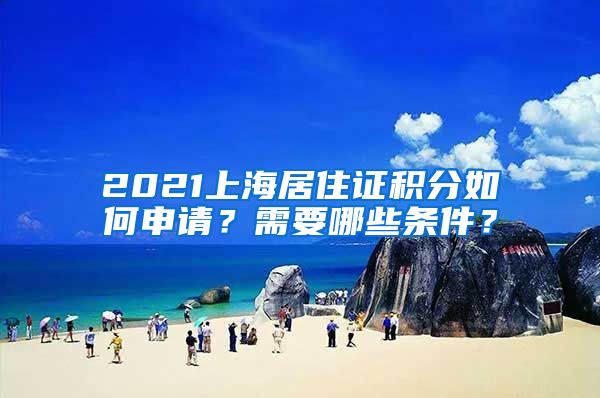 2021上海居住证积分如何申请？需要哪些条件？
