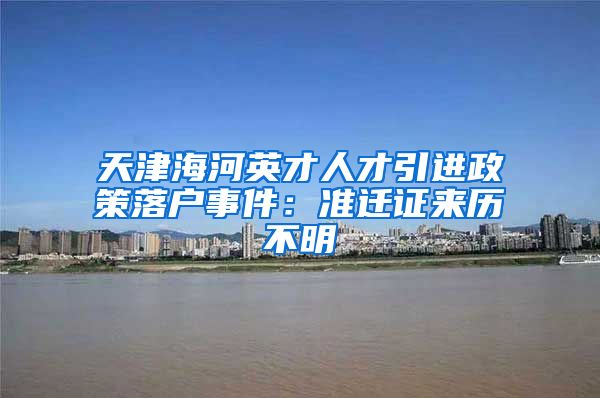 天津海河英才人才引进政策落户事件：准迁证来历不明