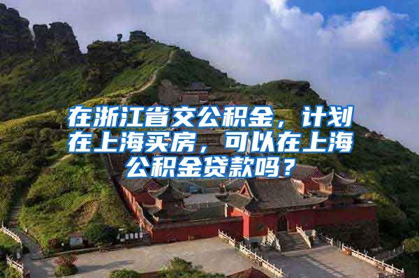 在浙江省交公积金，计划在上海买房，可以在上海公积金贷款吗？