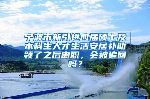 宁波市新引进应届硕士及本科生人才生活安居补助领了之后离职，会被追回吗？